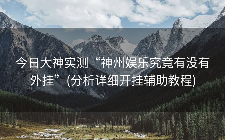 今日大神实测“神州娱乐究竟有没有外挂”(分析详细开挂辅助教程)