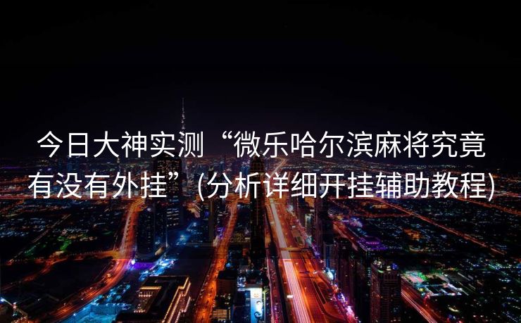 今日大神实测“微乐哈尔滨麻将究竟有没有外挂”(分析详细开挂辅助教程)