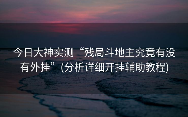 今日大神实测“残局斗地主究竟有没有外挂”(分析详细开挂辅助教程)