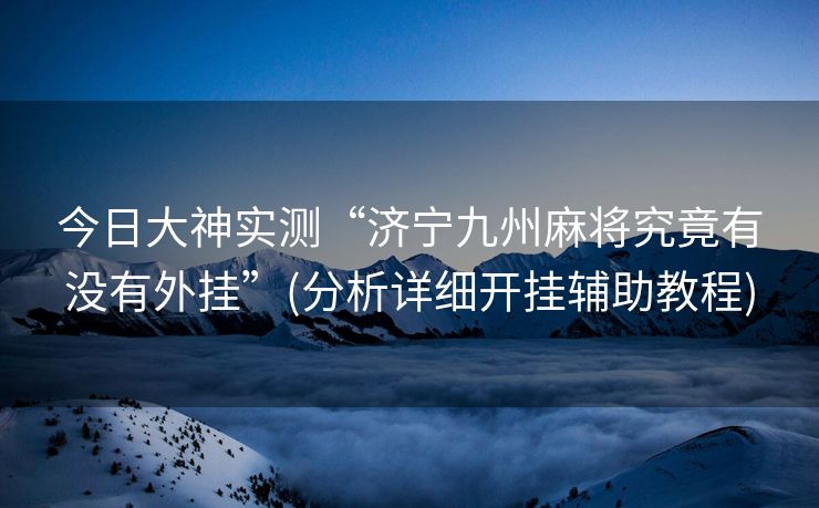 今日大神实测“济宁九州麻将究竟有没有外挂”(分析详细开挂辅助教程)